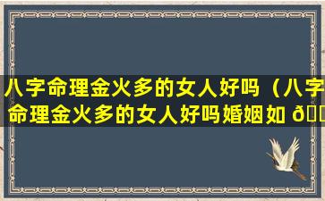 八字命理金火多的女人好吗（八字命理金火多的女人好吗婚姻如 🐈 何）